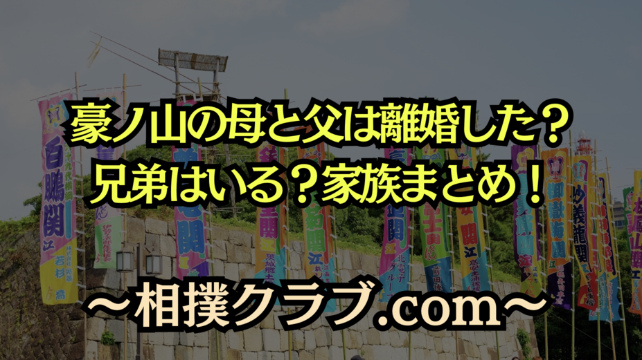 豪ノ山の家族構成｜両親の離婚説・兄弟・叔父の朝青龍との関係を徹底解説！