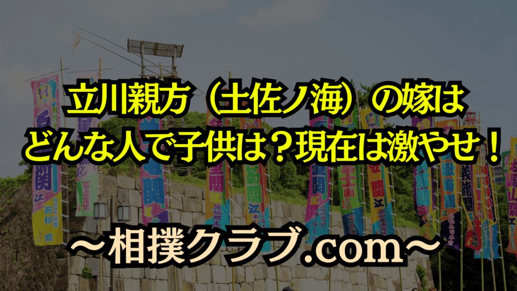 立川親方（土佐ノ海）の激やせの理由とは？嫁や子供・現在の姿を徹底調査！